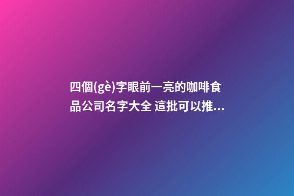 四個(gè)字眼前一亮的咖啡食品公司名字大全 這批可以推薦